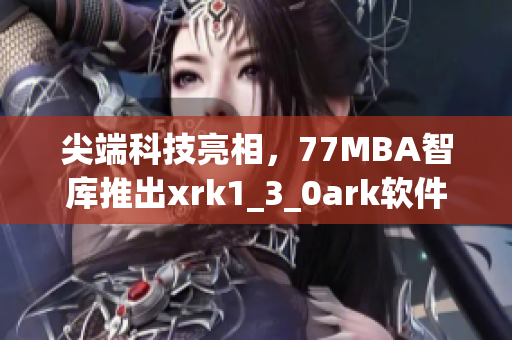 尖端科技亮相，77MBA智库推出xrk1_3_0ark软件升级