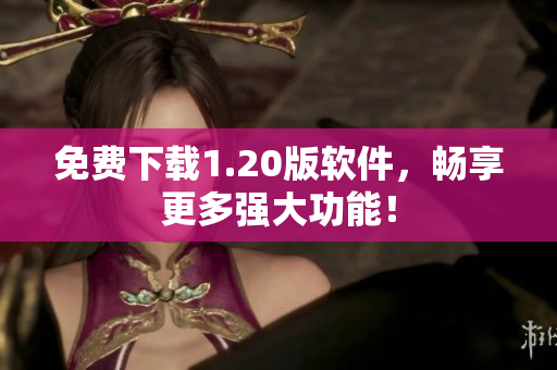 免费下载1.20版软件，畅享更多强大功能！