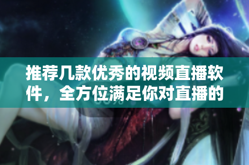 推荐几款优秀的视频直播软件，全方位满足你对直播的需求