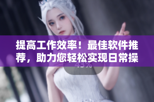 提高工作效率！最佳软件推荐，助力您轻松实现日常操控