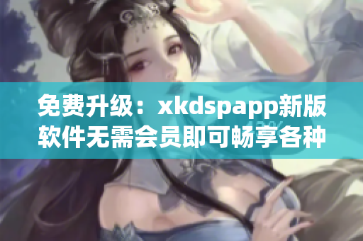免费升级：xkdspapp新版软件无需会员即可畅享各种功能