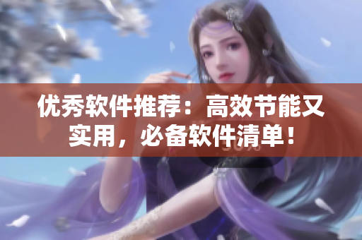 优秀软件推荐：高效节能又实用，必备软件清单！