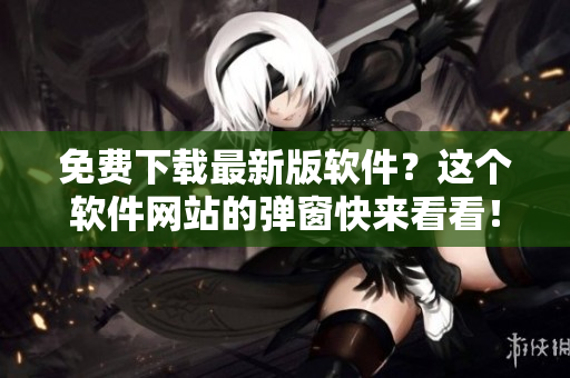 免费下载最新版软件？这个软件网站的弹窗快来看看！