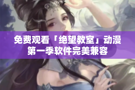 免费观看「绝望教室」动漫第一季软件完美兼容