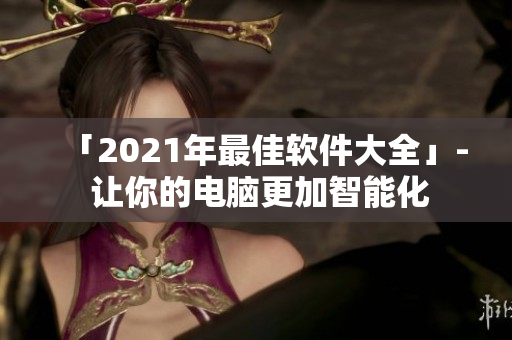 「2021年最佳软件大全」- 让你的电脑更加智能化