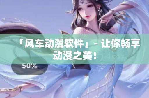 「风车动漫软件」- 让你畅享动漫之美！