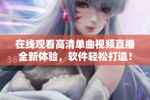 在线观看高清单曲视频直播全新体验，软件轻松打造！