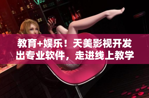 教育+娱乐！天美影视开发出专业软件，走进线上教学市场！