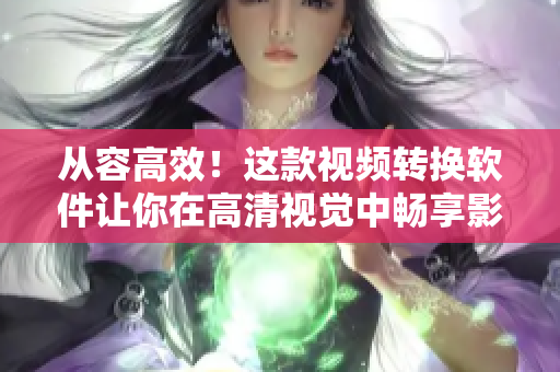 从容高效！这款视频转换软件让你在高清视觉中畅享影音