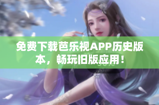 免费下载芭乐视APP历史版本，畅玩旧版应用！
