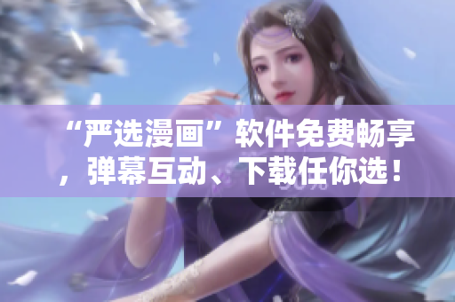 “严选漫画”软件免费畅享，弹幕互动、下载任你选！