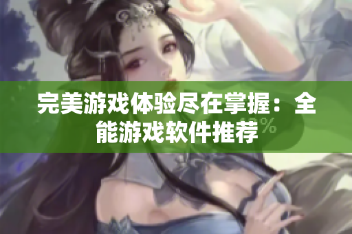 完美游戏体验尽在掌握：全能游戏软件推荐