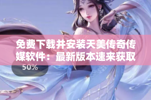 免费下载并安装天美传奇传媒软件：最新版本速来获取！