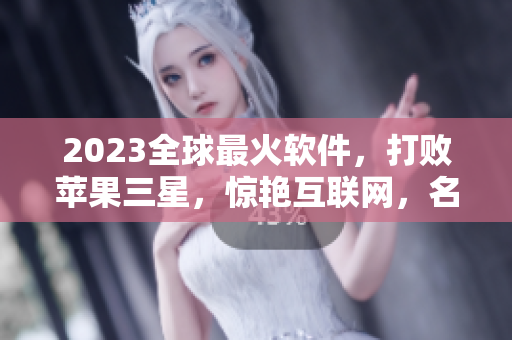 2023全球最火软件，打败苹果三星，惊艳互联网，名称竟是“绿巨人”！