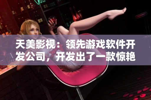 天美影视：领先游戏软件开发公司，开发出了一款惊艳全球的游戏软件