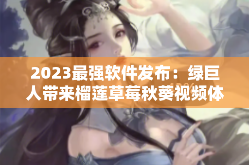 2023最强软件发布：绿巨人带来榴莲草莓秋葵视频体验