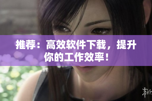 推荐：高效软件下载，提升你的工作效率！