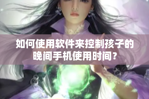 如何使用软件来控制孩子的晚间手机使用时间？