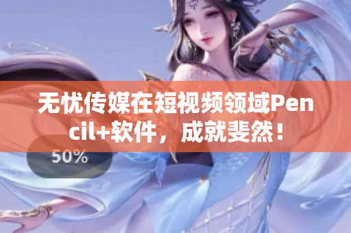 无忧传媒在短视频领域Pencil+软件，成就斐然！