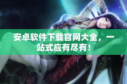 安卓软件下载官网大全，一站式应有尽有！