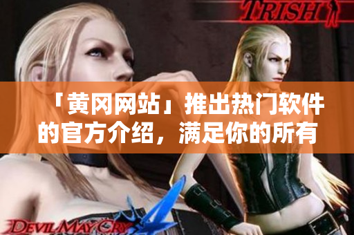 「黄冈网站」推出热门软件的官方介绍，满足你的所有需求