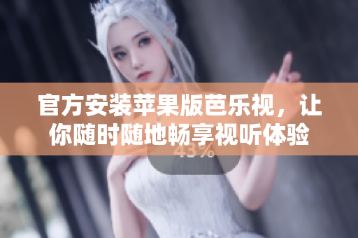 官方安装苹果版芭乐视，让你随时随地畅享视听体验