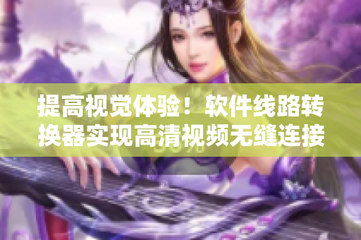 提高视觉体验！软件线路转换器实现高清视频无缝连接