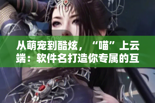 从萌宠到酷炫，“喵”上云端：软件名打造你专属的互联网昵称