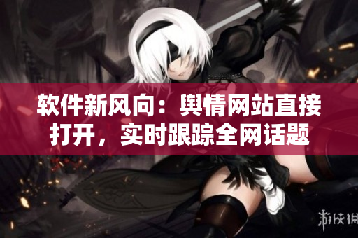 软件新风向：舆情网站直接打开，实时跟踪全网话题