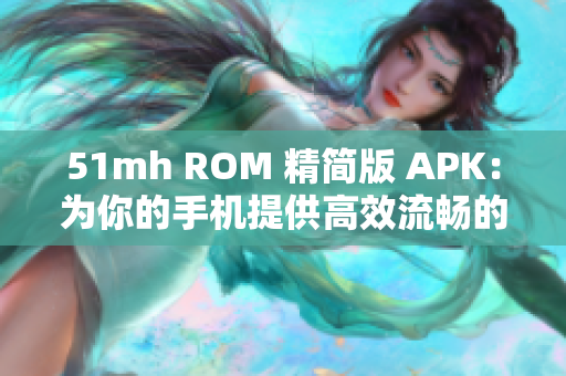 51mh ROM 精简版 APK：为你的手机提供高效流畅的操作体验
