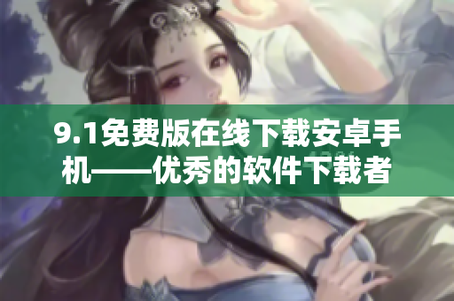 9.1免费版在线下载安卓手机——优秀的软件下载者