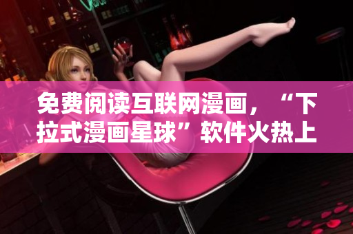 免费阅读互联网漫画，“下拉式漫画星球”软件火热上线