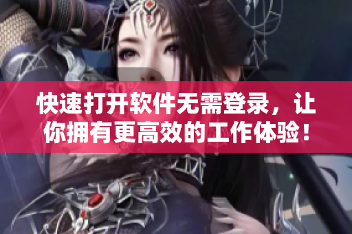 快速打开软件无需登录，让你拥有更高效的工作体验！