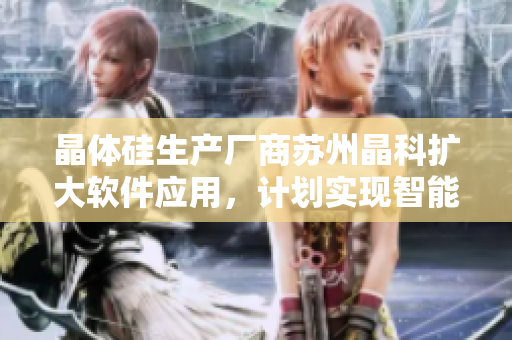晶体硅生产厂商苏州晶科扩大软件应用，计划实现智能化生产