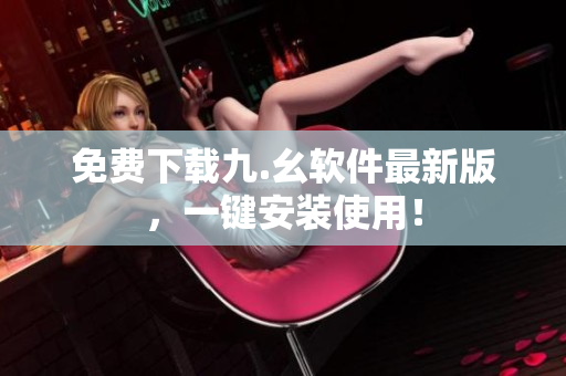 免费下载九.幺软件最新版，一键安装使用！
