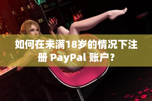 如何在未满18岁的情况下注册 PayPal 账户？