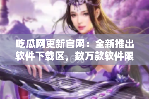 吃瓜网更新官网：全新推出软件下载区，数万款软件限时免费！