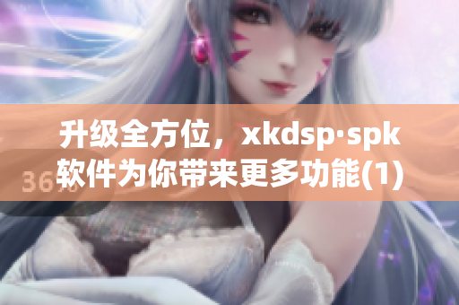升级全方位，xkdsp·spk软件为你带来更多功能(1)