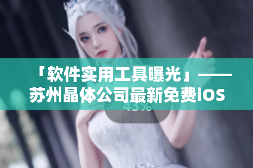 「软件实用工具曝光」——苏州晶体公司最新免费iOS应用大全