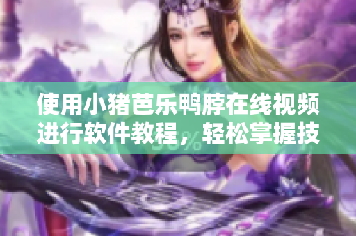 使用小猪芭乐鸭脖在线视频进行软件教程，轻松掌握技能