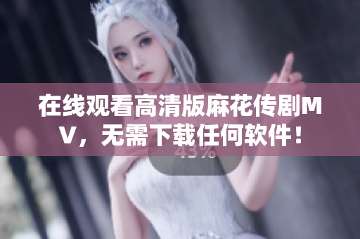在线观看高清版麻花传剧MV，无需下载任何软件！