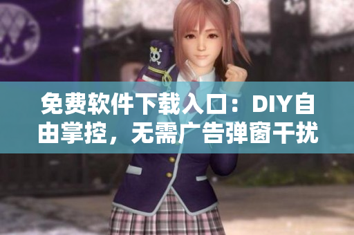 免费软件下载入口：DIY自由掌控，无需广告弹窗干扰!