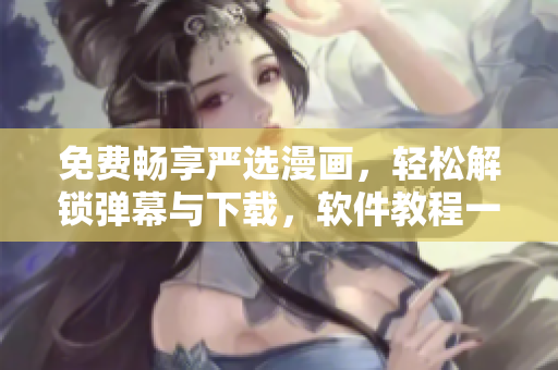 免费畅享严选漫画，轻松解锁弹幕与下载，软件教程一键GET！