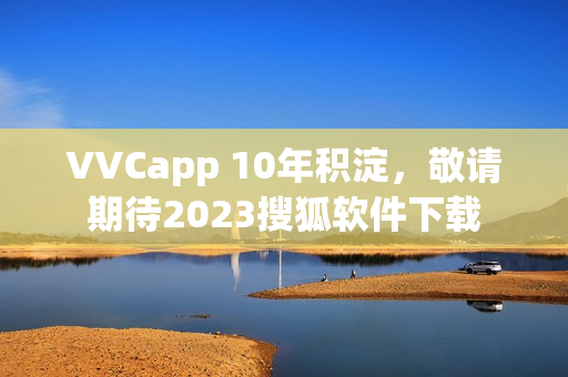 VVCapp 10年积淀，敬请期待2023搜狐软件下载