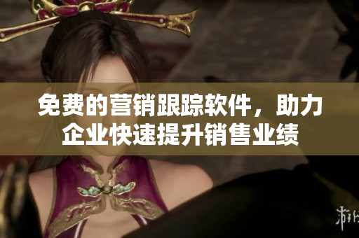 免费的营销跟踪软件，助力企业快速提升销售业绩