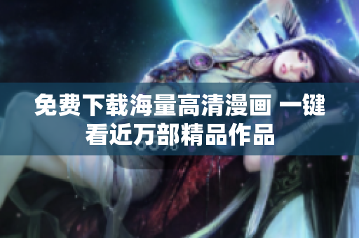 免费下载海量高清漫画 一键看近万部精品作品