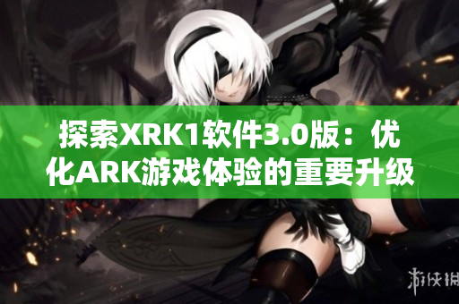 探索XRK1软件3.0版：优化ARK游戏体验的重要升级
