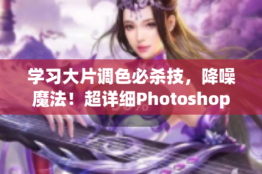 学习大片调色必杀技，降噪魔法！超详细Photoshop教程