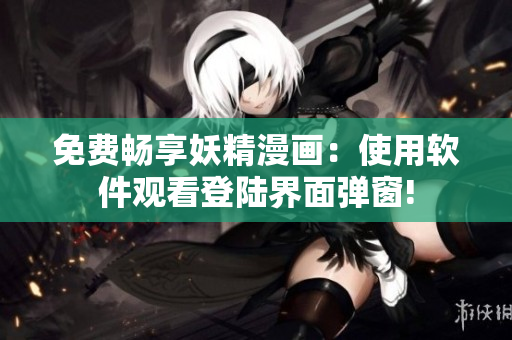 免费畅享妖精漫画：使用软件观看登陆界面弹窗!