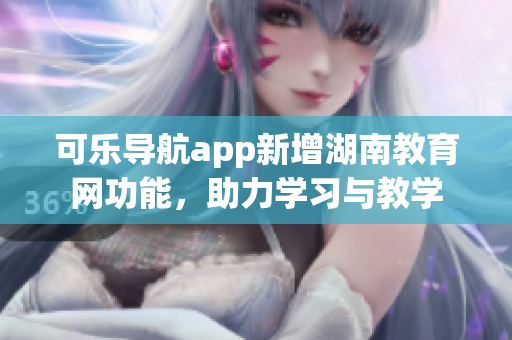 可乐导航app新增湖南教育网功能，助力学习与教学